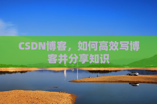 CSDN博客，如何高效写博客并分享知识